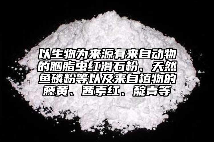 以生物為來源有來自動物的胭脂蟲紅滑石粉、天然魚磷粉等以及來自植物的藤黃、茜素紅、靛青等