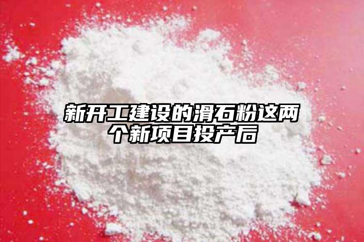 新開工建設(shè)的滑石粉這兩個(gè)新項(xiàng)目投產(chǎn)后